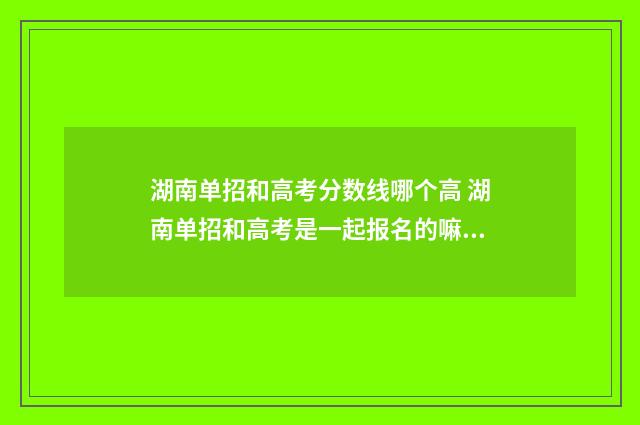 湖南单招和高考分数线哪个高 湖南单招和高考是一起报名的嘛?