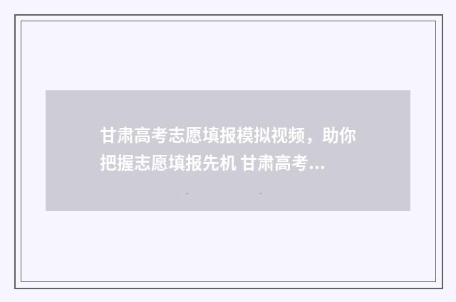 甘肃高考志愿填报模拟视频，助你把握志愿填报先机 甘肃高考志愿填报时间和征集志愿填报时间