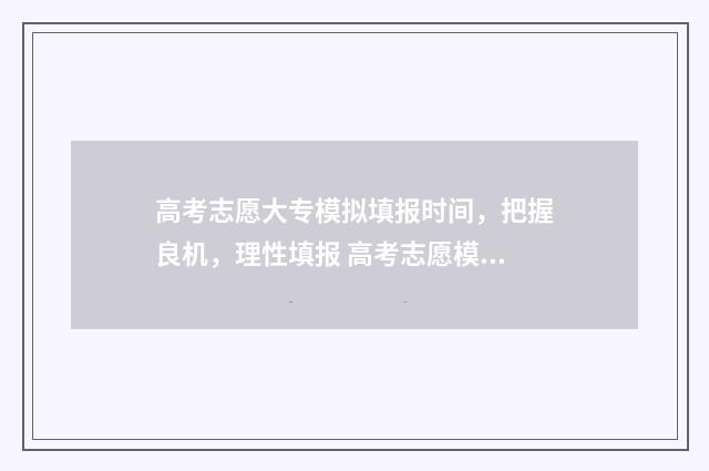 高考志愿大专模拟填报时间，把握良机，理性填报 高考志愿模拟填报表格专科
