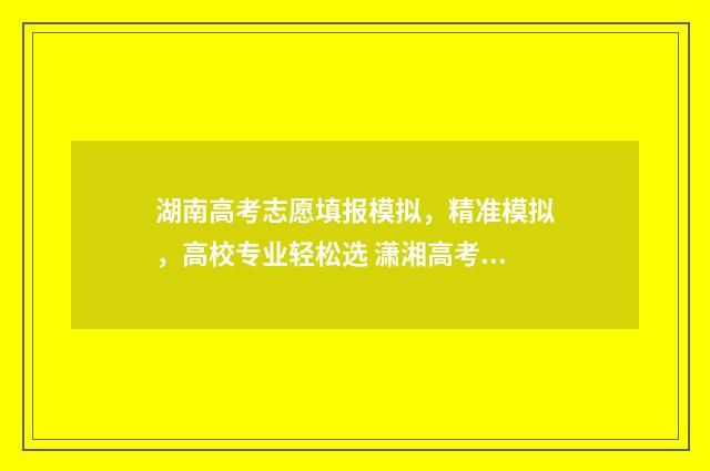 湖南高考志愿填报模拟，精准模拟，高校专业轻松选 潇湘高考单招志愿填报