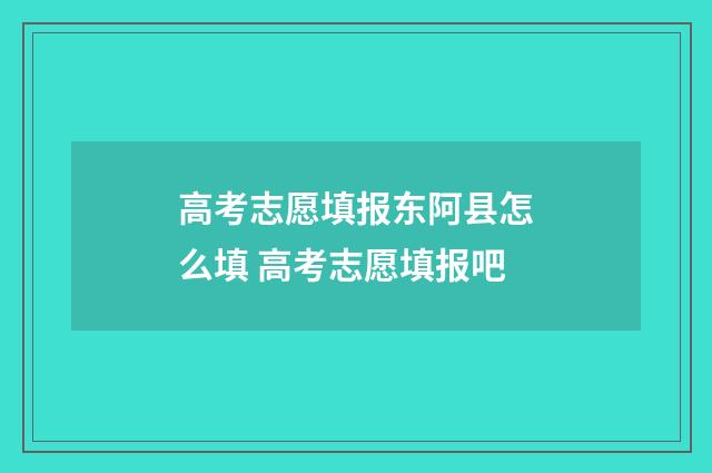 高考志愿填报东阿县怎么填 高考志愿填报吧