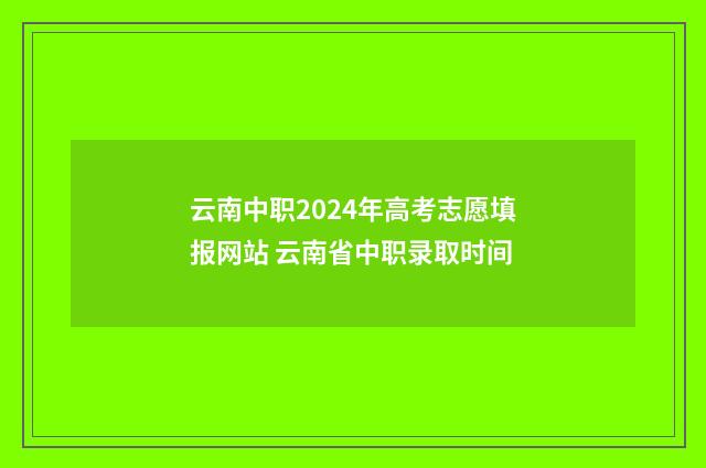 云南中职2024年高考志愿填报网站 云南省中职录取时间