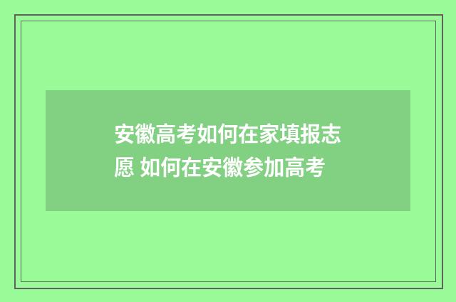 安徽高考如何在家填报志愿 如何在安徽参加高考