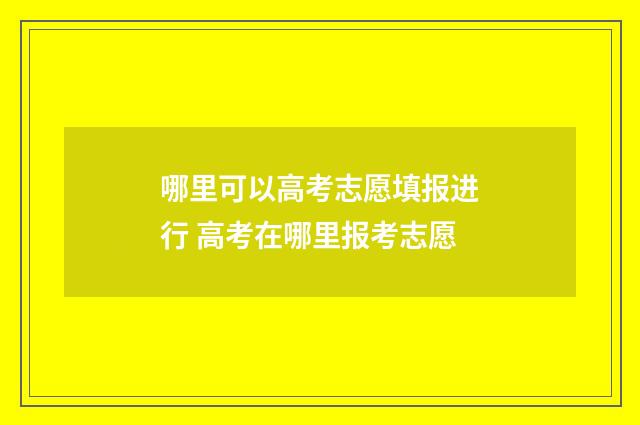 哪里可以高考志愿填报进行 高考在哪里报考志愿