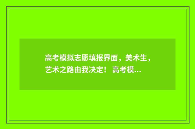 高考模拟志愿填报界面，美术生，艺术之路由我决定！ 高考模拟志愿填报官网免费