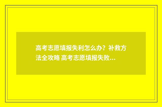 高考志愿填报失利怎么办？补救方法全攻略 高考志愿填报失败案例