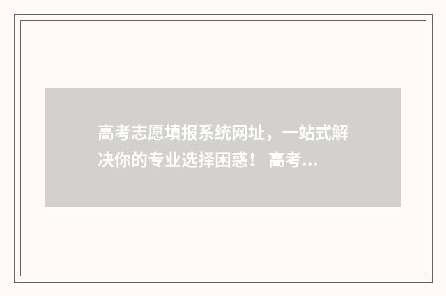高考志愿填报系统网址，一站式解决你的专业选择困惑！ 高考志愿填报指导