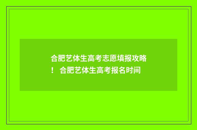 合肥艺体生高考志愿填报攻略！ 合肥艺体生高考报名时间