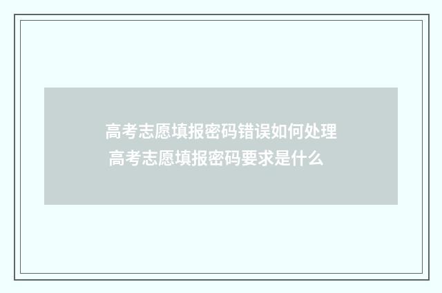 高考志愿填报密码错误如何处理 高考志愿填报密码要求是什么