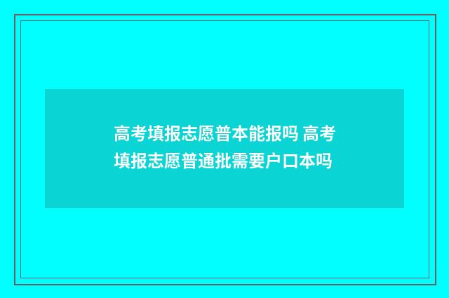 高考填报志愿普本能报吗 高考填报志愿普通批需要户口本吗