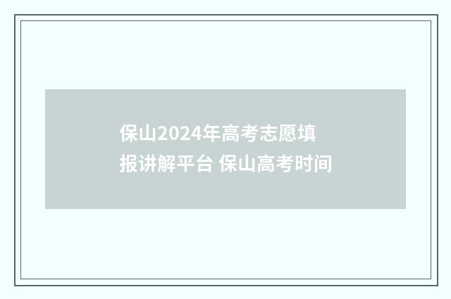 保山2024年高考志愿填报讲解平台 保山高考时间
