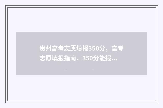 贵州高考志愿填报350分，高考志愿填报指南，350分能报哪些大学 贵州高考志愿填报官网