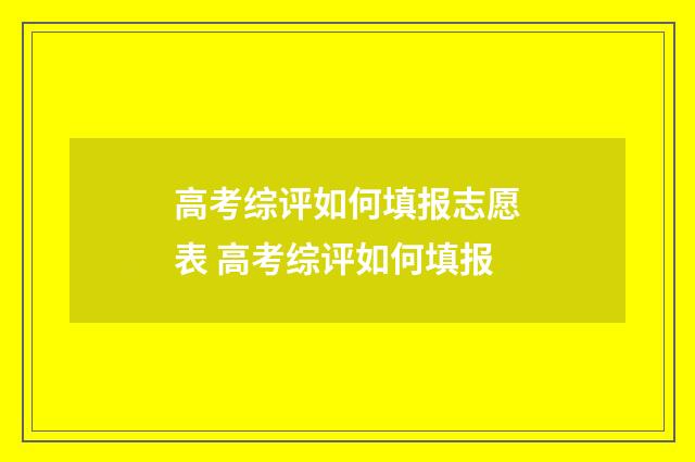高考综评如何填报志愿表 高考综评如何填报