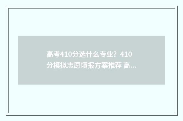 高考410分选什么专业？410分模拟志愿填报方案推荐 高考分数线410分能报什么样的专业