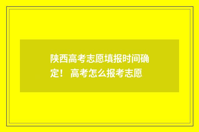 陕西高考志愿填报时间确定！ 高考怎么报考志愿