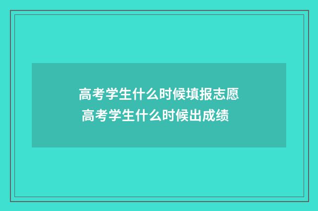 高考学生什么时候填报志愿 高考学生什么时候出成绩