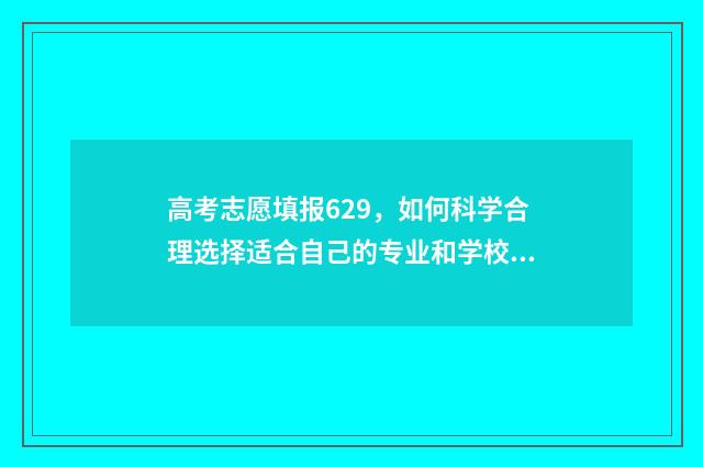 高考志愿填报629，如何科学合理选择适合自己的专业和学校？ 高考志愿填报助手