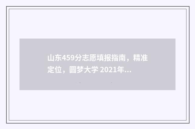 山东459分志愿填报指南，精准定位，圆梦大学 2021年山东高考459分能上本科吗?