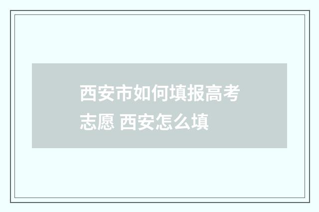 西安市如何填报高考志愿 西安怎么填