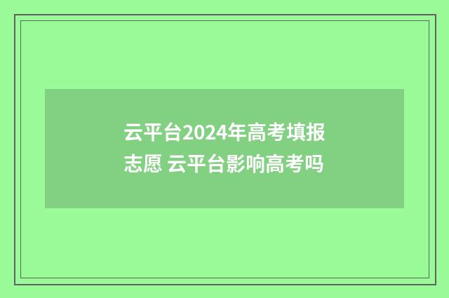 云平台2024年高考填报志愿 云平台影响高考吗