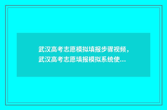 武汉高考志愿模拟填报步骤视频，武汉高考志愿填报模拟系统使用方法指导 2021高考志愿模拟填报表湖北
