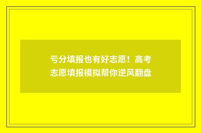 亏分填报也有好志愿！高考志愿填报模拟帮你逆风翻盘