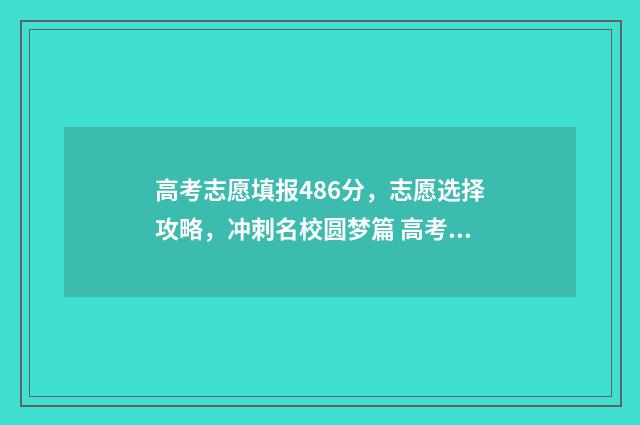 高考志愿填报486分，志愿选择攻略，冲刺名校圆梦篇 高考志愿填报488能上哪个学校