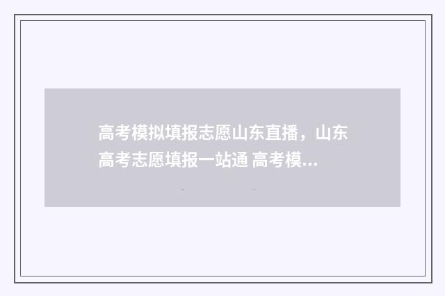 高考模拟填报志愿山东直播，山东高考志愿填报一站通 高考模拟填报志愿可以随便填吗