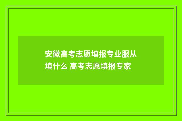 安徽高考志愿填报专业服从填什么 高考志愿填报专家