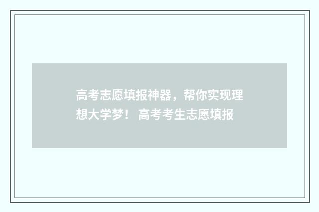 高考志愿填报神器，帮你实现理想大学梦！ 高考考生志愿填报