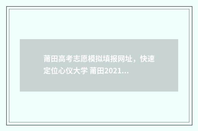 莆田高考志愿模拟填报网址，快速定位心仪大学 莆田2021中考志愿模拟填报