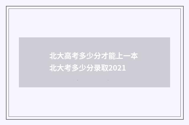 北大高考多少分才能上一本 北大考多少分录取2021