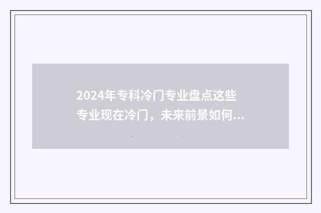 2024年专科冷门专业盘点这些专业现在冷门，未来前景如何？ 专科冷门专业排名前十名