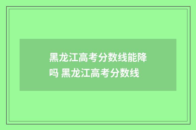 黑龙江高考分数线能降吗 黑龙江高考分数线