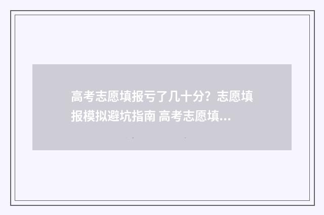 高考志愿填报亏了几十分？志愿填报模拟避坑指南 高考志愿填报怎么样