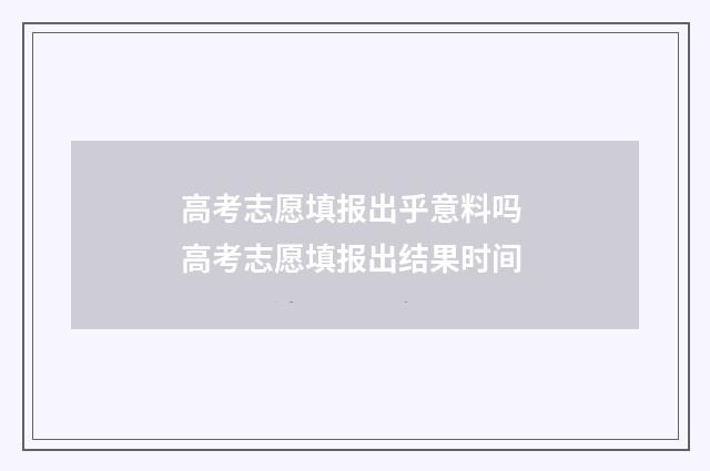 高考志愿填报出乎意料吗 高考志愿填报出结果时间