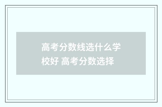 高考分数线选什么学校好 高考分数选择