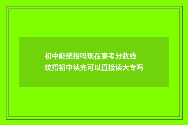 初中能统招吗现在高考分数线 统招初中读完可以直接读大专吗