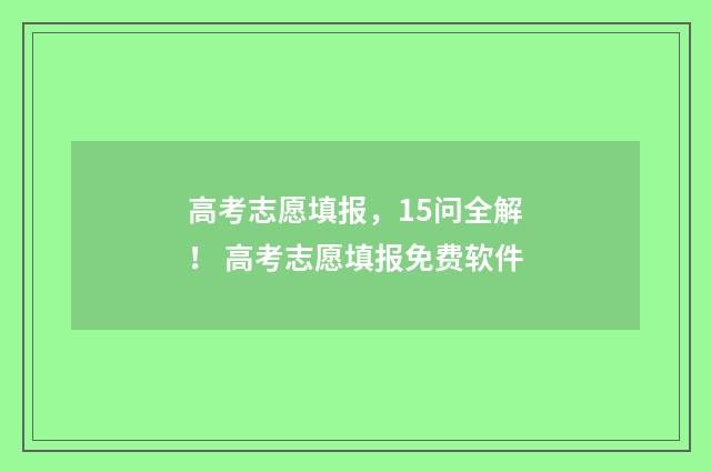 高考志愿填报，15问全解！ 高考志愿填报免费软件