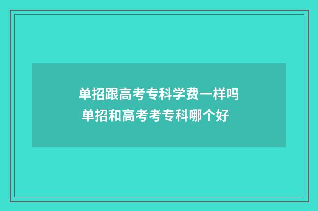 单招跟高考专科学费一样吗 单招和高考考专科哪个好