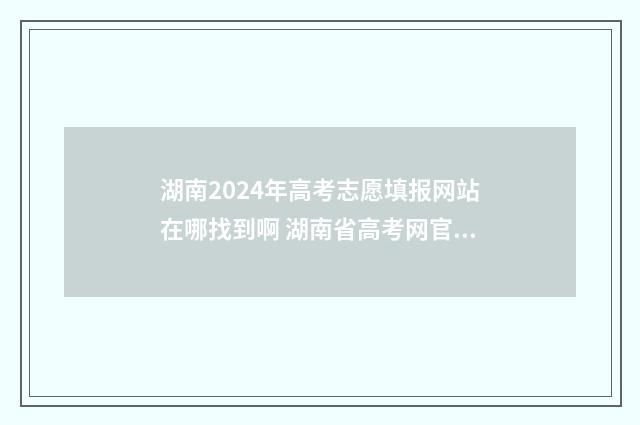 湖南2024年高考志愿填报网站在哪找到啊 湖南省高考网官网