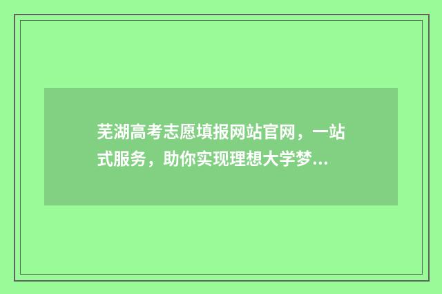 芜湖高考志愿填报网站官网，一站式服务，助你实现理想大学梦！ 芜湖志愿填报机构