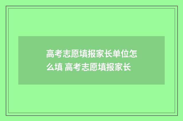 高考志愿填报家长单位怎么填 高考志愿填报家长
