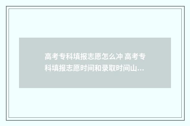 高考专科填报志愿怎么冲 高考专科填报志愿时间和录取时间山西