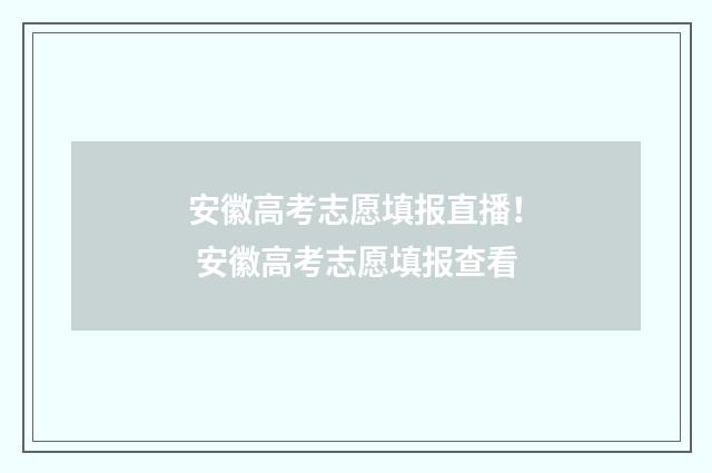 安徽高考志愿填报直播！ 安徽高考志愿填报查看
