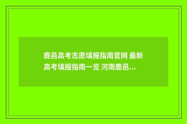 鹿邑高考志愿填报指南官网 最新高考填报指南一览 河南鹿邑高考