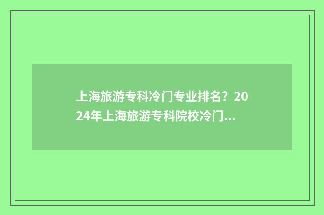 上海旅游专科冷门专业排名？2024年上海旅游专科院校冷门专业盘点 上海旅游专科冷门专业