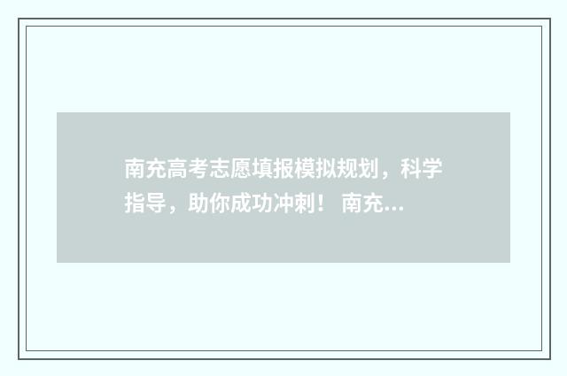 南充高考志愿填报模拟规划，科学指导，助你成功冲刺！ 南充高考志愿填报规划