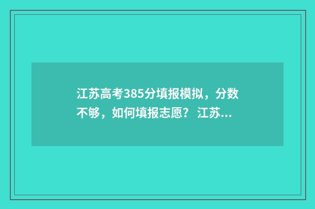江苏高考385分填报模拟,分数不够,如何填报志愿? 江苏高考533分