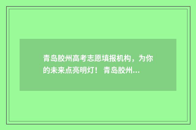 青岛胶州高考志愿填报机构，为你的未来点亮明灯！ 青岛胶州高考升学率